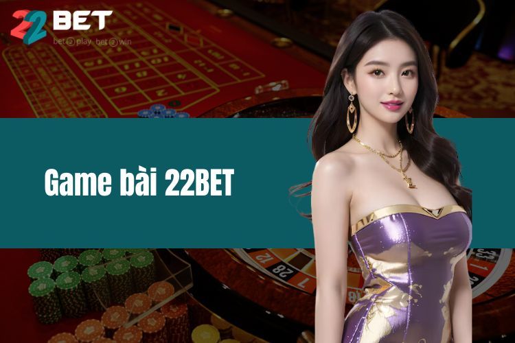 Game Bài 22BET - Hướng Dẫn Chi Tiết Cho Anh Em Tân Thủ