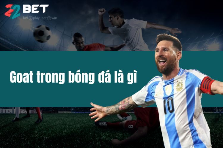 Goat Trong Bóng Đá Là Gì? Ngôi Vương Bất Tử Của Làng Túc Cầu