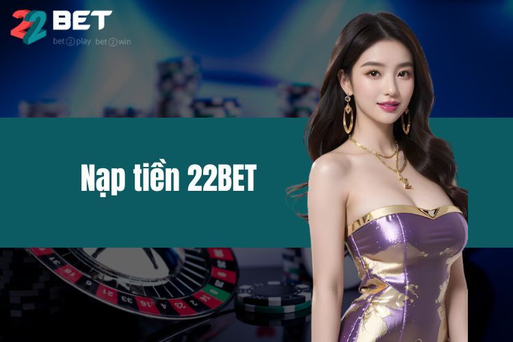 Nạp Tiền 22BET - An Toàn, Tiện Lợi, Nhận Ngay Ưu Đãi Khủng