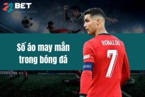 Số Áo May Mắn Trong Bóng Đá 22BET Giúp Cầu Thủ Tỏa Sáng